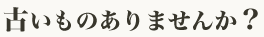 古いものありませんか?